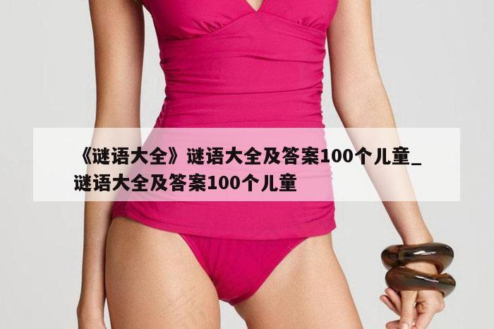 《谜语大全》谜语大全及答案100个儿童_谜语大全及答案100个儿童